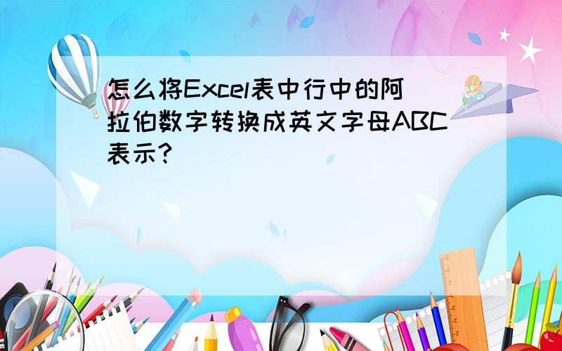 怎么将Excel表中行中的阿拉伯数字转换成英文字母ABC表示?