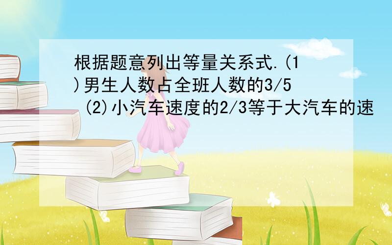 根据题意列出等量关系式.(1)男生人数占全班人数的3/5 (2)小汽车速度的2/3等于大汽车的速