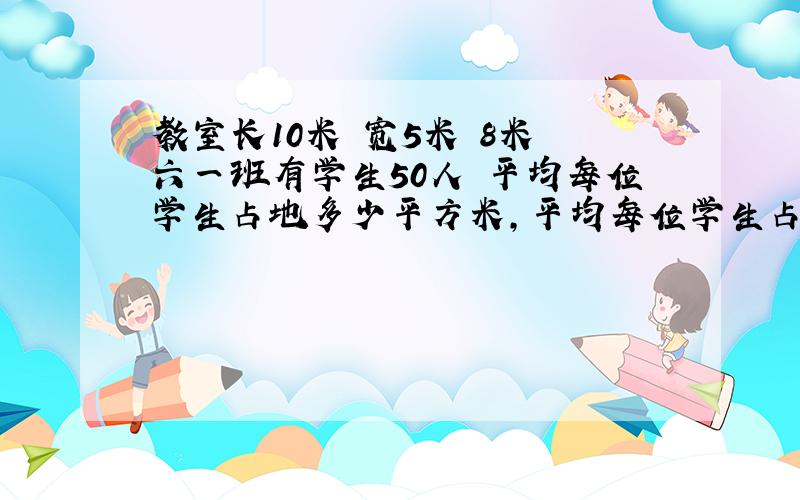 教室长10米 宽5米 8米 六一班有学生50人 平均每位学生占地多少平方米,平均每位学生占空间多少立方米?