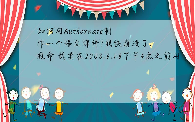 如何用Authorware制作一个语文课件?我快崩溃了.救命 我要在2008.6.18下午4点之前用