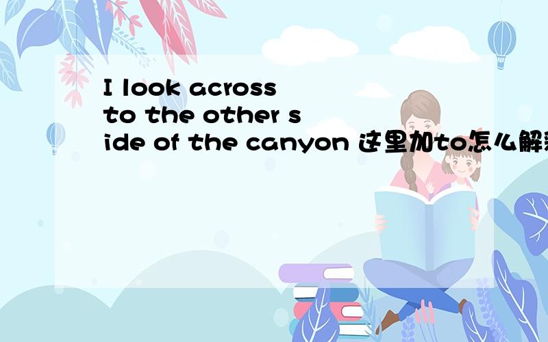 I look across to the other side of the canyon 这里加to怎么解释?