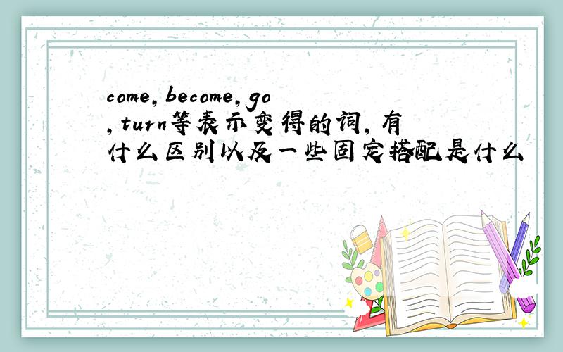 come,become,go,turn等表示变得的词,有什么区别以及一些固定搭配是什么