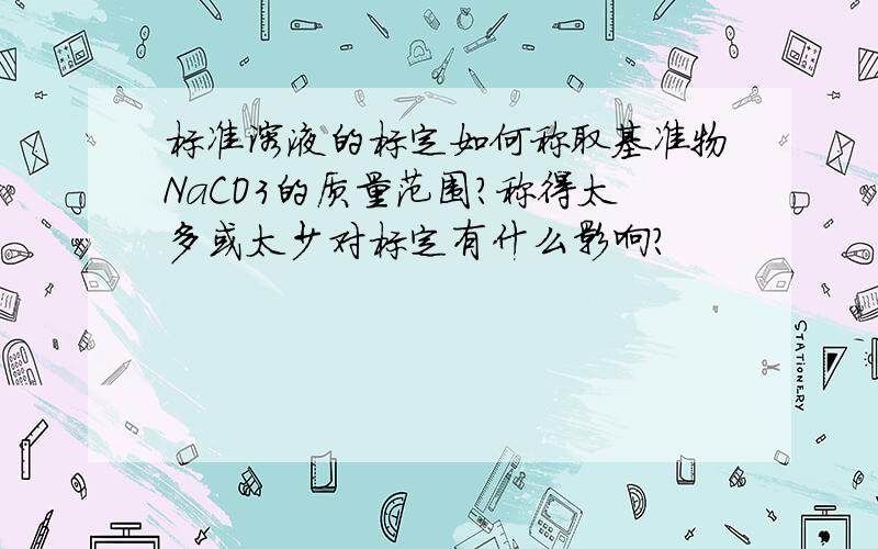 标准溶液的标定如何称取基准物NaCO3的质量范围?称得太多或太少对标定有什么影响?