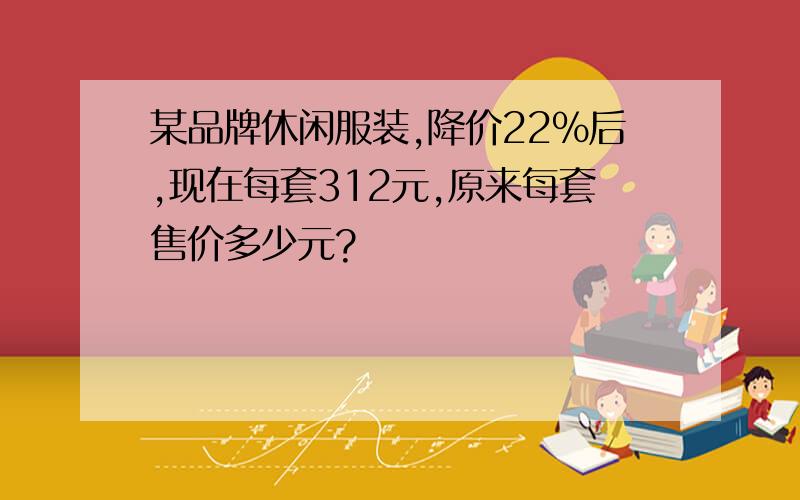 某品牌休闲服装,降价22%后,现在每套312元,原来每套售价多少元?