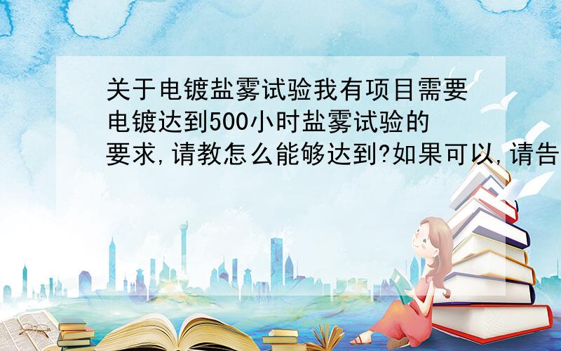 关于电镀盐雾试验我有项目需要电镀达到500小时盐雾试验的要求,请教怎么能够达到?如果可以,请告诉电镀工艺.我的产品为活塞