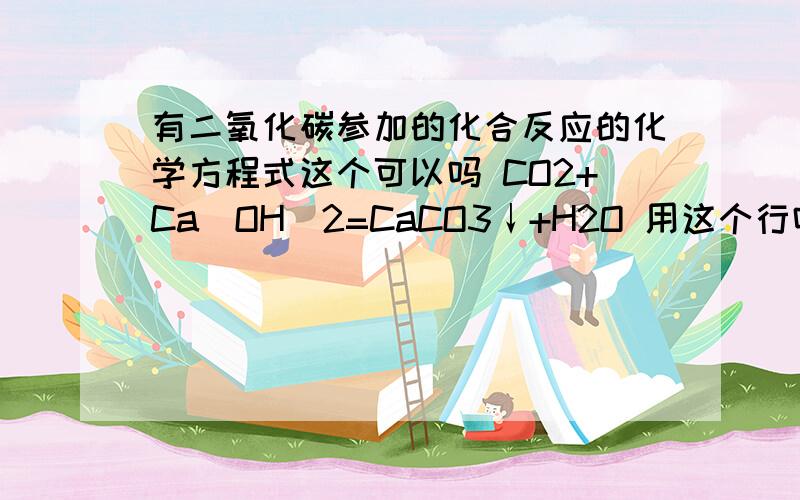 有二氧化碳参加的化合反应的化学方程式这个可以吗 CO2+Ca（OH)2=CaCO3↓+H2O 用这个行吗