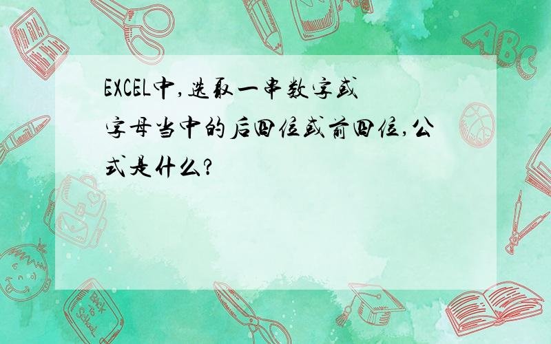 EXCEL中,选取一串数字或字母当中的后四位或前四位,公式是什么?