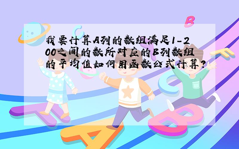 我要计算A列的数组满足1-200之间的数所对应的B列数组的平均值如何用函数公式计算?