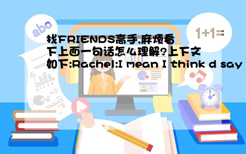 找FRIENDS高手,麻烦看下上面一句话怎么理解?上下文如下:Rachel:I mean I think d say n