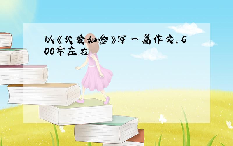 以《父爱如金》写一篇作文,600字左右