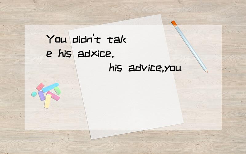 You didn't take his adxice.______ his advice,you _____ such