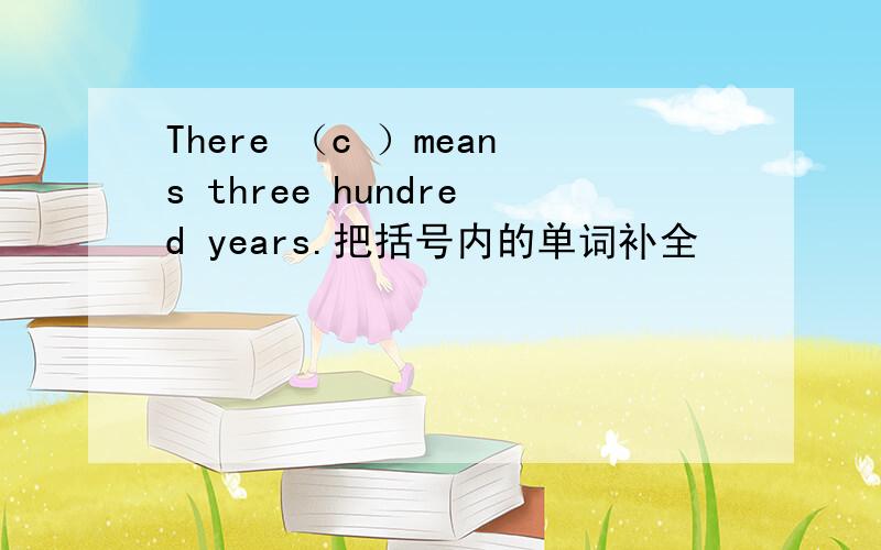 There （c ）means three hundred years.把括号内的单词补全