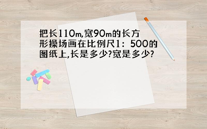 把长110m,宽90m的长方形操场画在比例尺1：500的图纸上,长是多少?宽是多少?