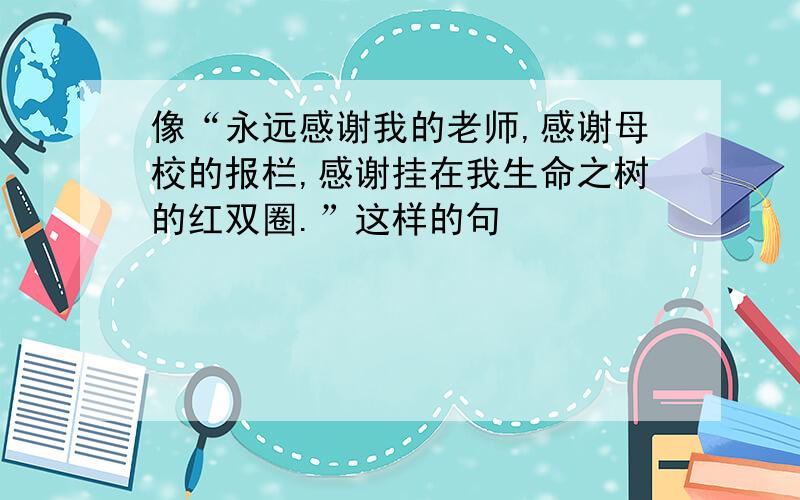 像“永远感谢我的老师,感谢母校的报栏,感谢挂在我生命之树的红双圈.”这样的句