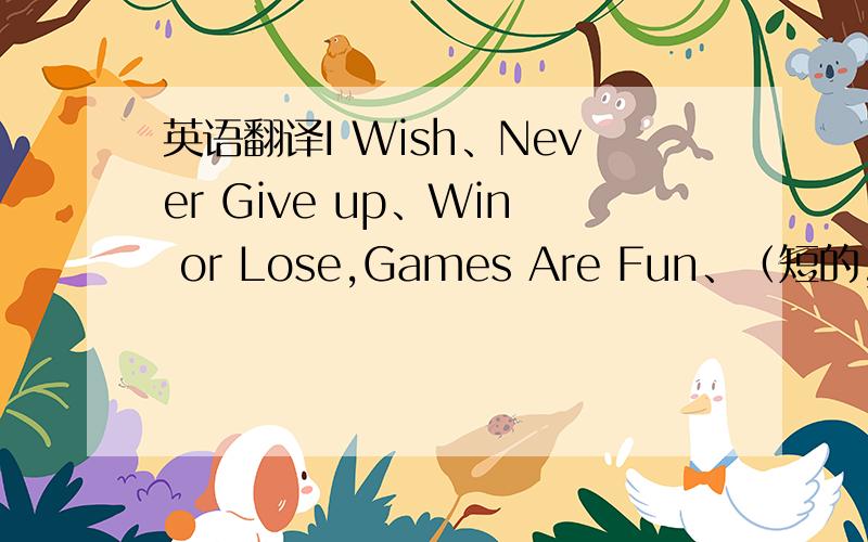 英语翻译I Wish、Never Give up、Win or Lose,Games Are Fun、（短的,最好有中文