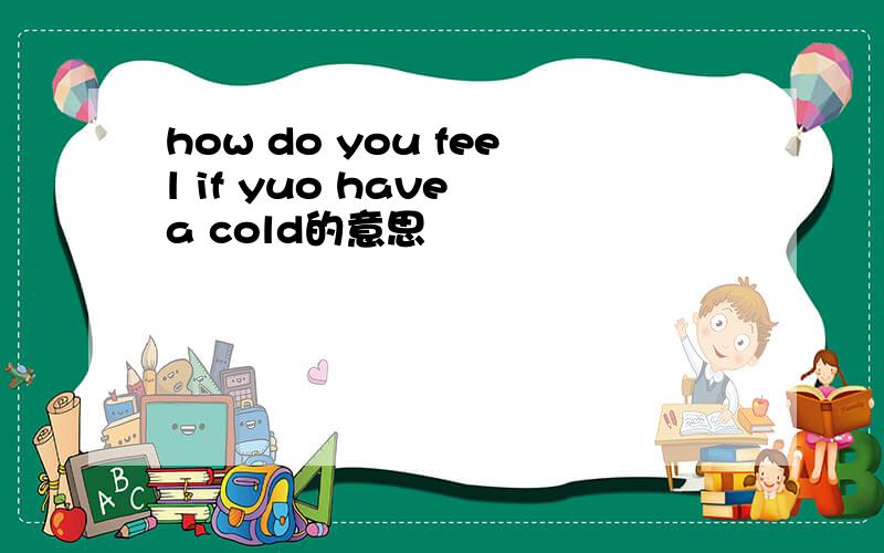 how do you feel if yuo have a cold的意思