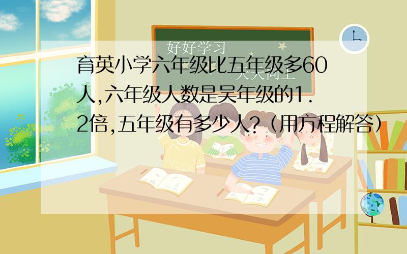 育英小学六年级比五年级多60人,六年级人数是吴年级的1.2倍,五年级有多少人?（用方程解答）