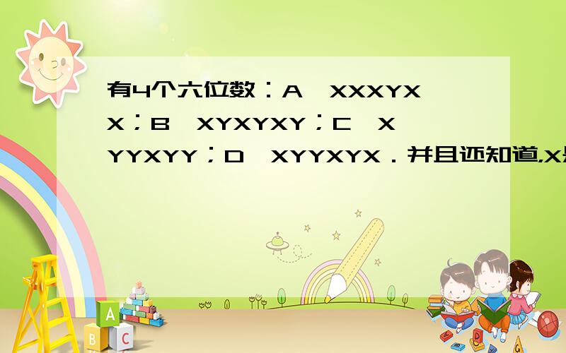 有4个六位数：A、XXXYXX；B、XYXYXY；C、XYYXYY；D、XYYXYX．并且还知道，X是比10小的自然数，