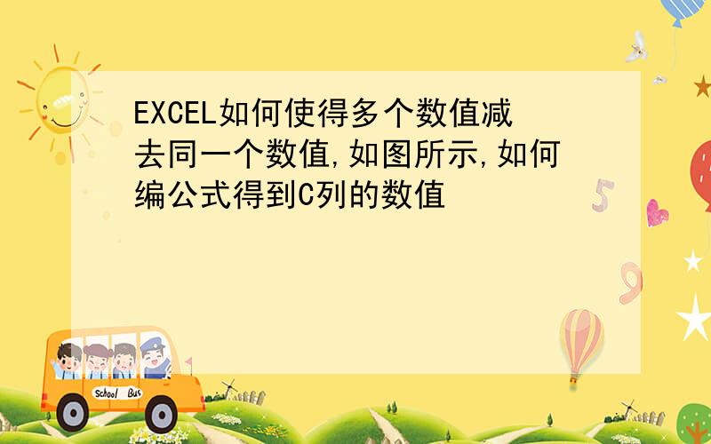 EXCEL如何使得多个数值减去同一个数值,如图所示,如何编公式得到C列的数值