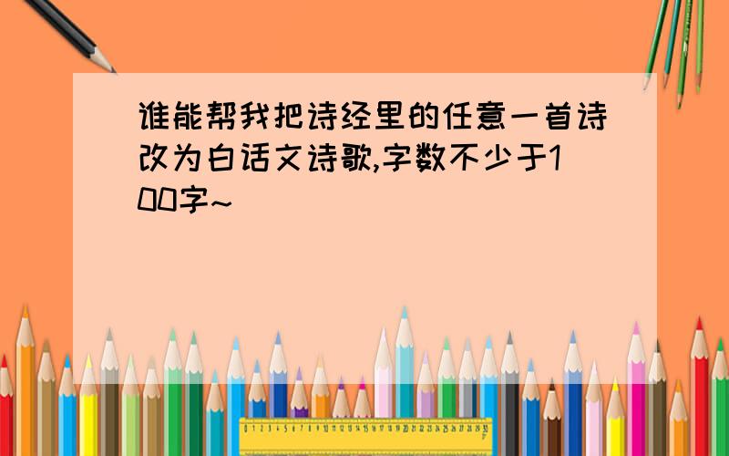 谁能帮我把诗经里的任意一首诗改为白话文诗歌,字数不少于100字~