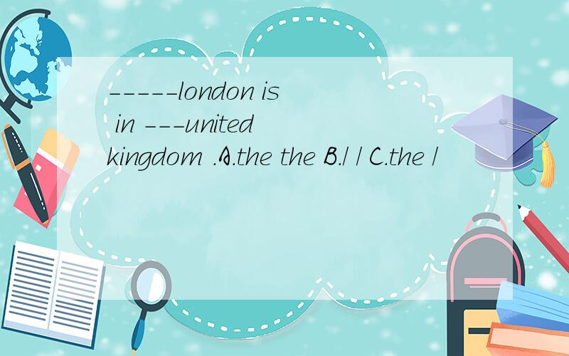 -----london is in ---united kingdom .A.the the B./ / C.the /