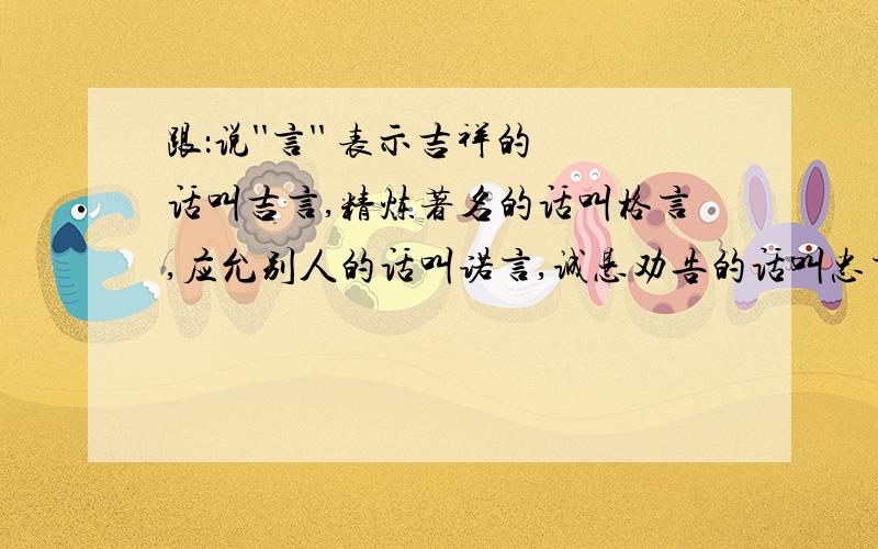 跟：说''言'' 表示吉祥的话叫吉言,精炼著名的话叫格言,应允别人的话叫诺言,诚恳劝告的话叫忠言,宣