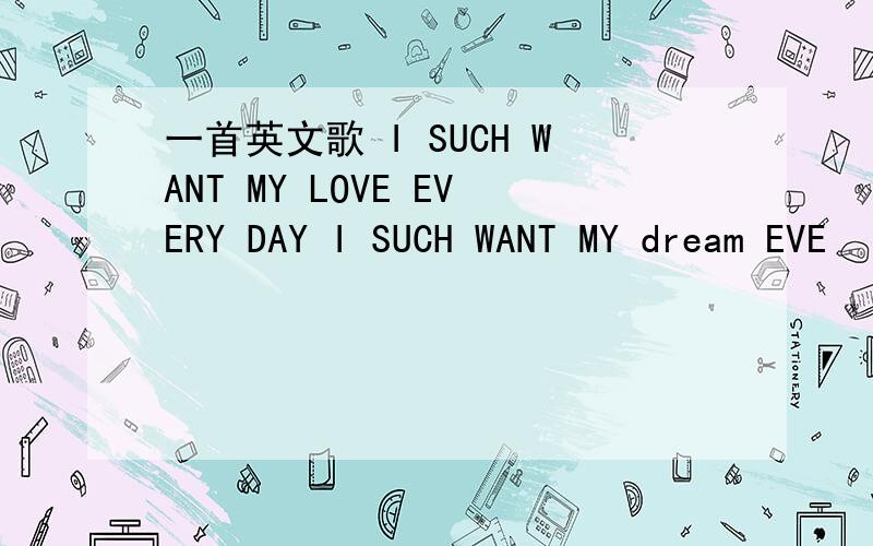 一首英文歌 I SUCH WANT MY LOVE EVERY DAY I SUCH WANT MY dream EVE