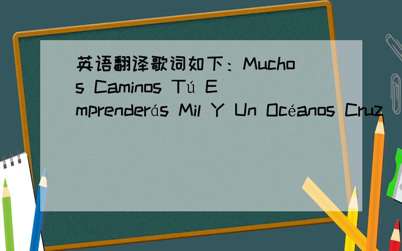 英语翻译歌词如下：Muchos Caminos Tú Emprenderás Mil Y Un Océanos Cruz