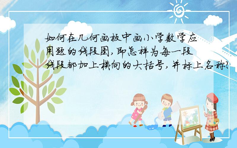 如何在几何画板中画小学数学应用题的线段图,即怎样为每一段线段都加上横向的大括号,并标上名称?