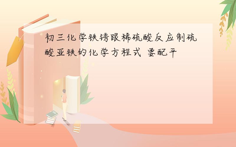 初三化学铁锈跟稀硫酸反应制硫酸亚铁的化学方程式 要配平