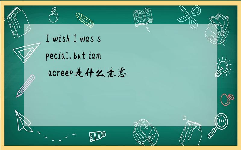 I wish I was special,but iam acreep是什么意思