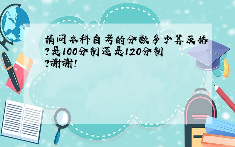 请问本科自考的分数多少算及格?是100分制还是120分制?谢谢!