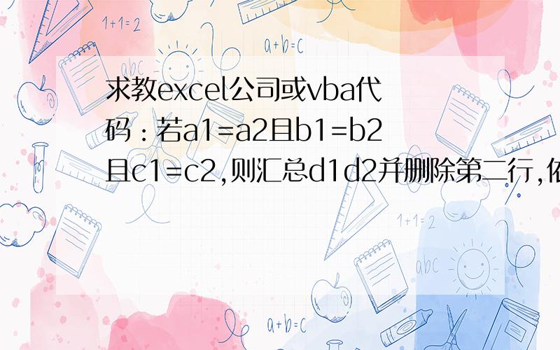 求教excel公司或vba代码：若a1=a2且b1=b2且c1=c2,则汇总d1d2并删除第二行,依次类推.