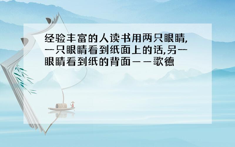 经验丰富的人读书用两只眼睛,一只眼睛看到纸面上的话,另一眼睛看到纸的背面——歌德