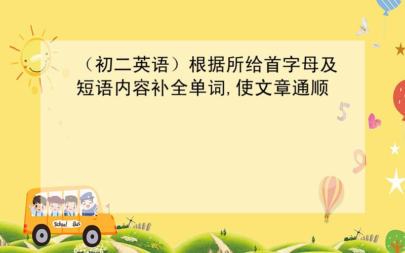 （初二英语）根据所给首字母及短语内容补全单词,使文章通顺