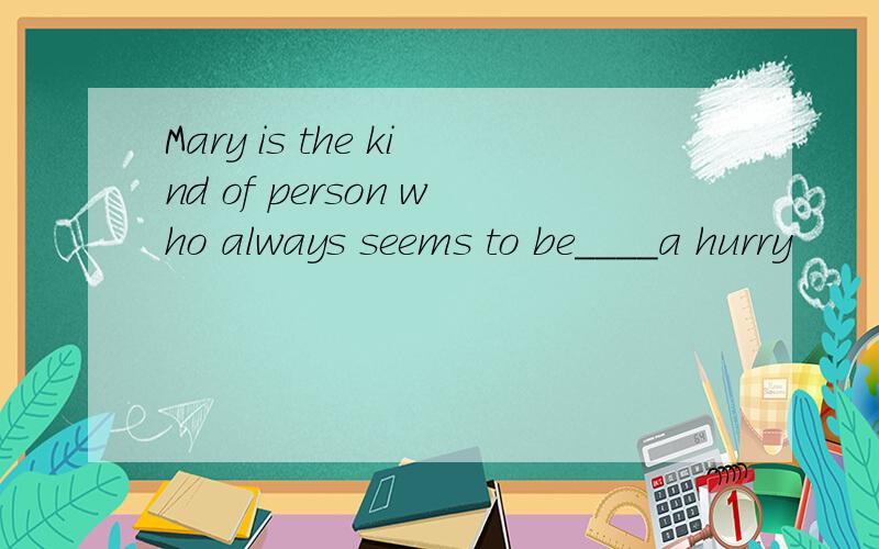 Mary is the kind of person who always seems to be____a hurry