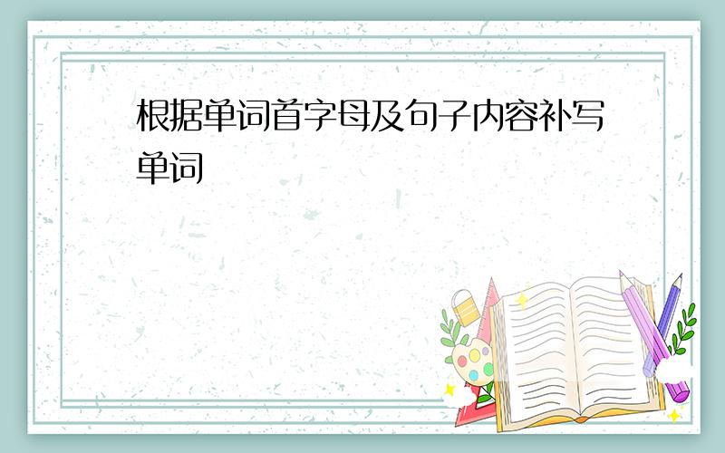 根据单词首字母及句子内容补写单词