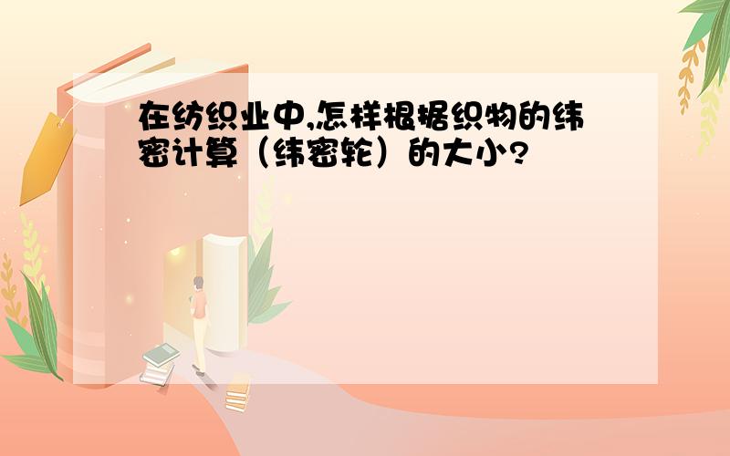 在纺织业中,怎样根据织物的纬密计算（纬密轮）的大小?