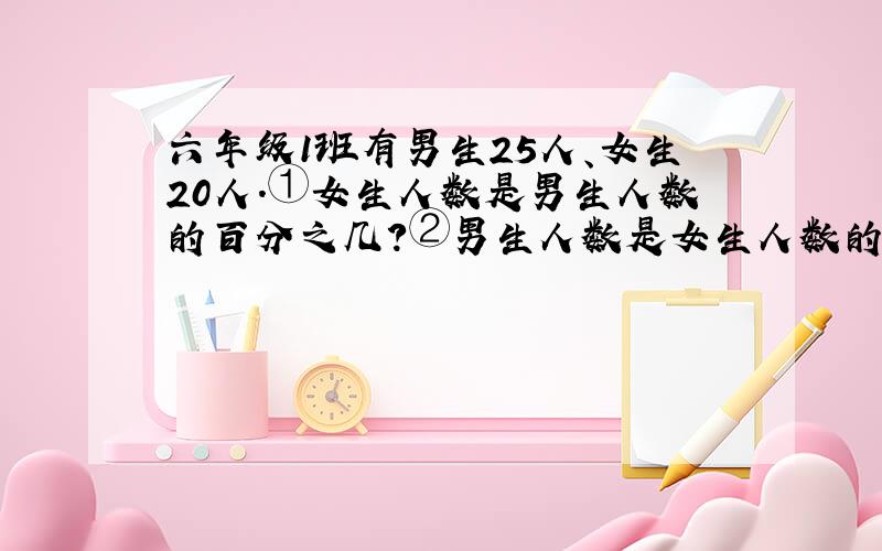 六年级1班有男生25人、女生20人.①女生人数是男生人数的百分之几?②男生人数是女生人数的百分之几?