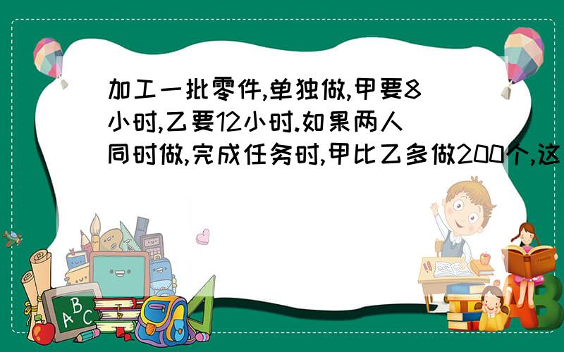 加工一批零件,单独做,甲要8小时,乙要12小时.如果两人同时做,完成任务时,甲比乙多做200个,这批零件有多少个?