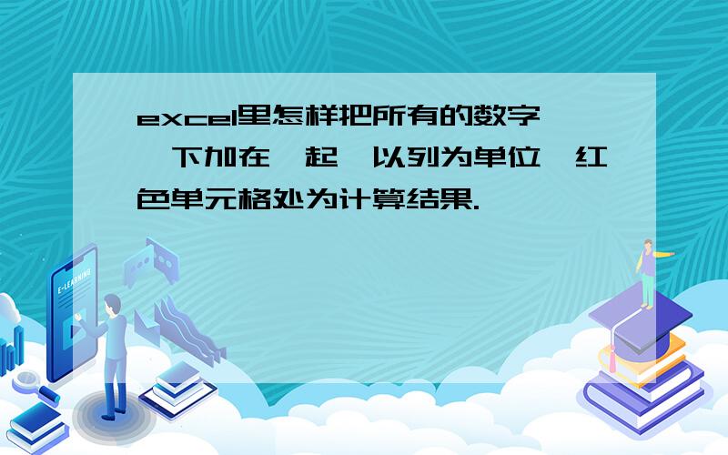 excel里怎样把所有的数字一下加在一起,以列为单位,红色单元格处为计算结果.