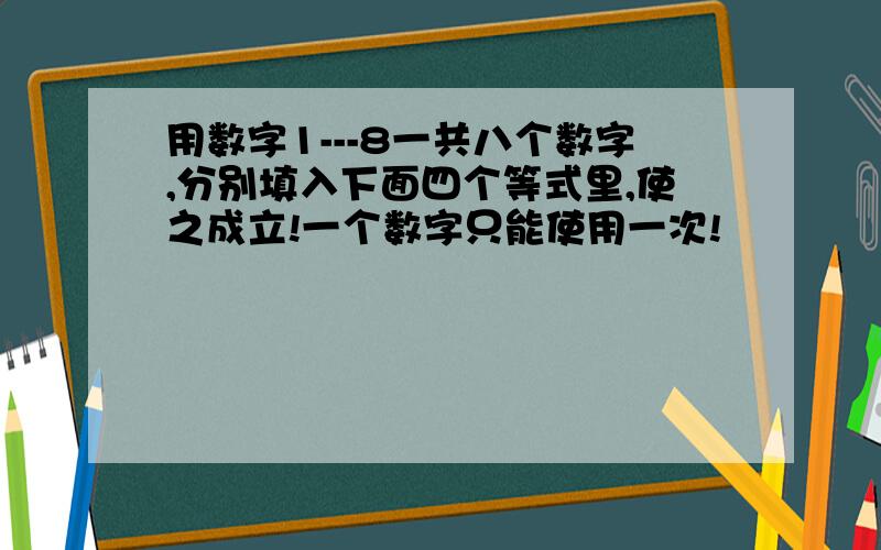 用数字1---8一共八个数字,分别填入下面四个等式里,使之成立!一个数字只能使用一次!