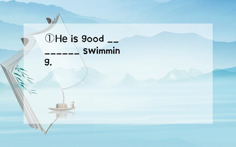 ①He is good ________ swimming.