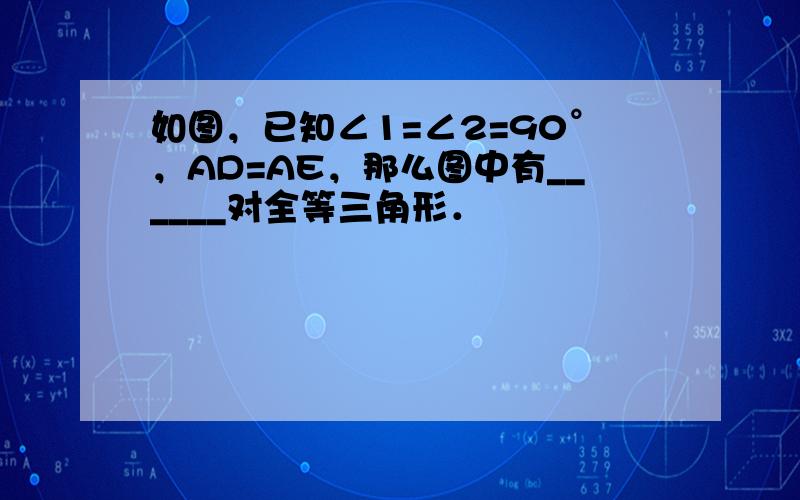 如图，已知∠1=∠2=90°，AD=AE，那么图中有______对全等三角形．