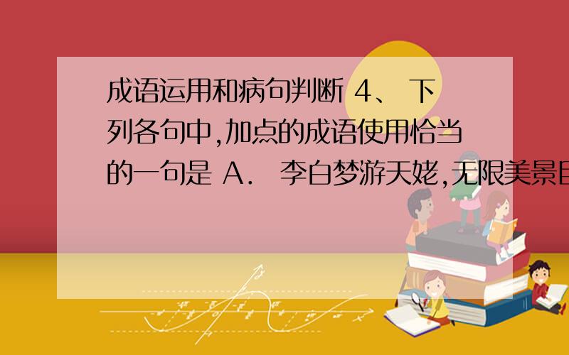 成语运用和病句判断 4、 下列各句中,加点的成语使用恰当的一句是 A． 李白梦游天姥,无限美景目不暇接,但诗人还未登堂入