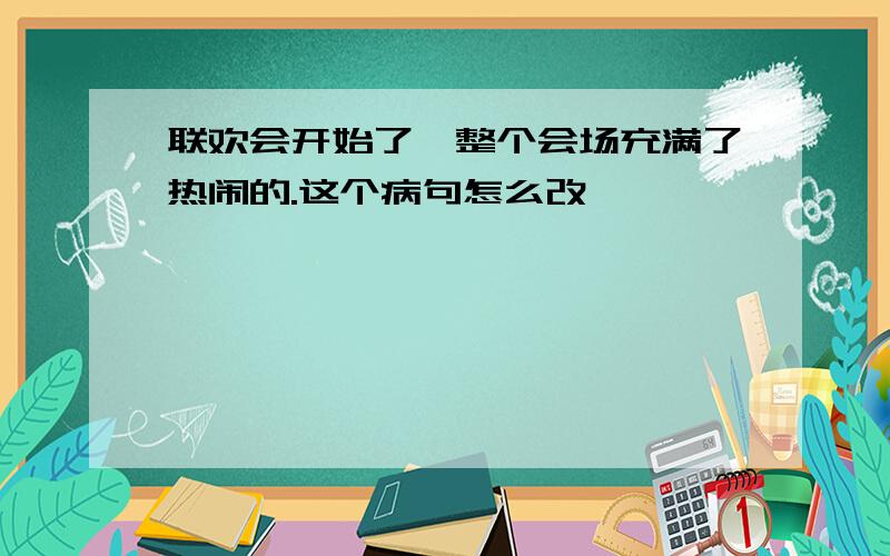 联欢会开始了,整个会场充满了热闹的.这个病句怎么改