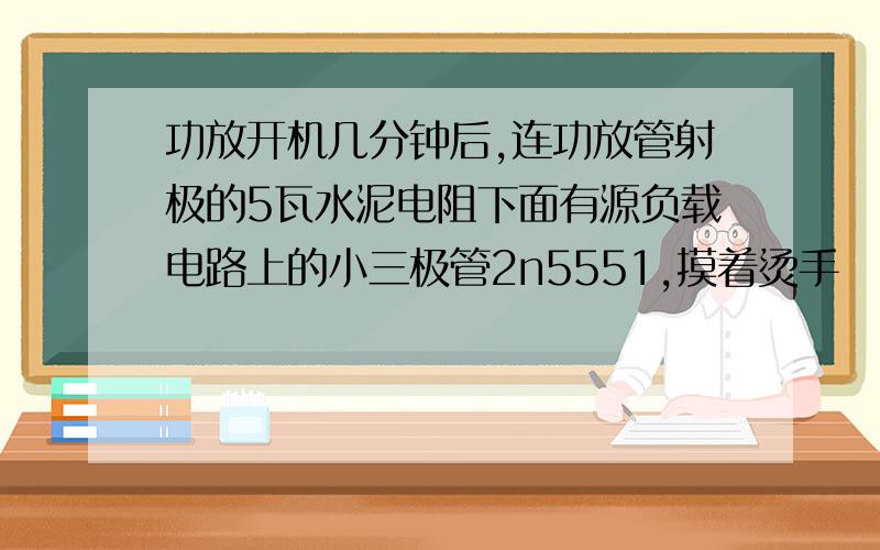 功放开机几分钟后,连功放管射极的5瓦水泥电阻下面有源负载电路上的小三极管2n5551,摸着烫手