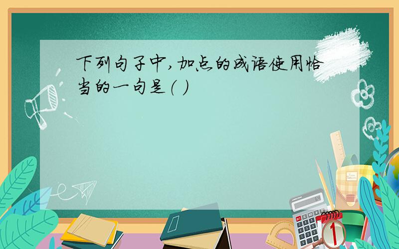 下列句子中,加点的成语使用恰当的一句是（ ）