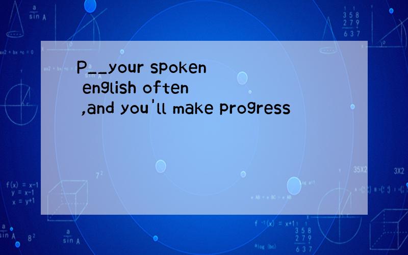 P__your spoken english often ,and you'll make progress