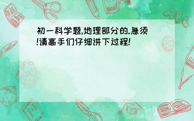 初一科学题,地理部分的.急须!请高手们仔细讲下过程!